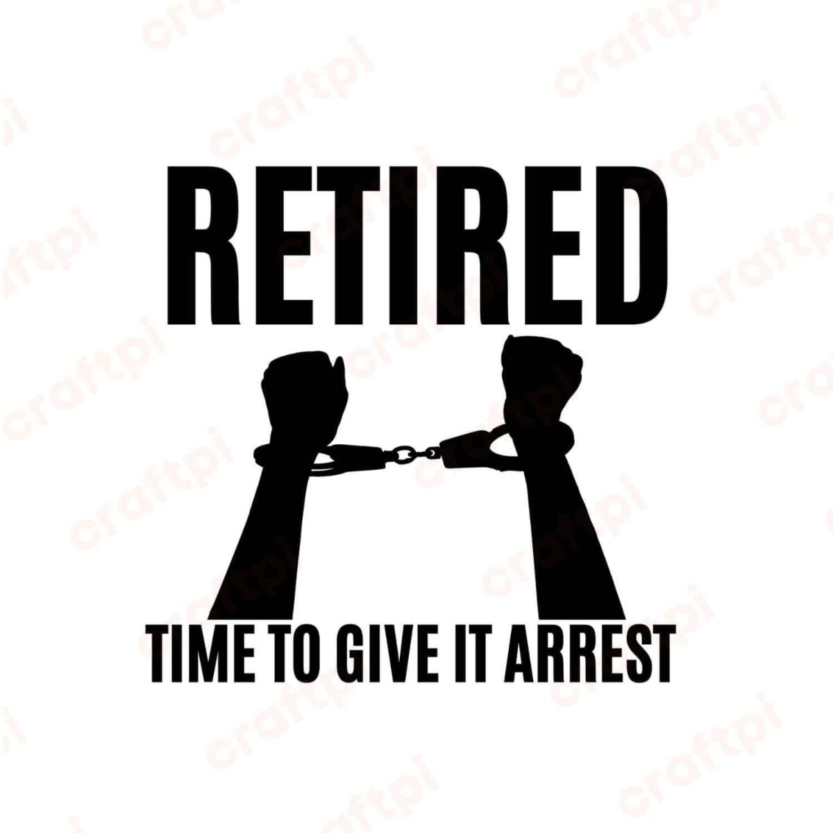 Retired Time To Give It Arrest SVG, PNG, JPG, PDF Files