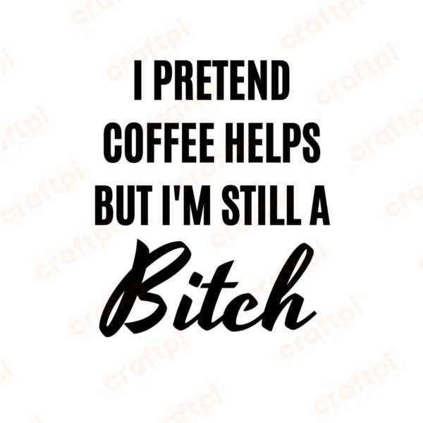 I Pretend Coffee Helps But I am Still A Bitch SVG, PNG, JPG, PDF Files