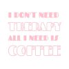 I Don't Need Therapy All I Need Is Coffee SVG, PNG, JPG, PDF Files