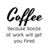 Coffee Because Booze At Work Will Get You Fired SVG, PNG, JPG, PDF Files