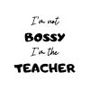 I am Not Bossy I am The Teacher SVG, PNG, JPG, PDF Files