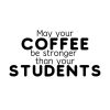 May Your Coffee Be Stronger Than Your Students SVG, PNG, JPG, PDF Files