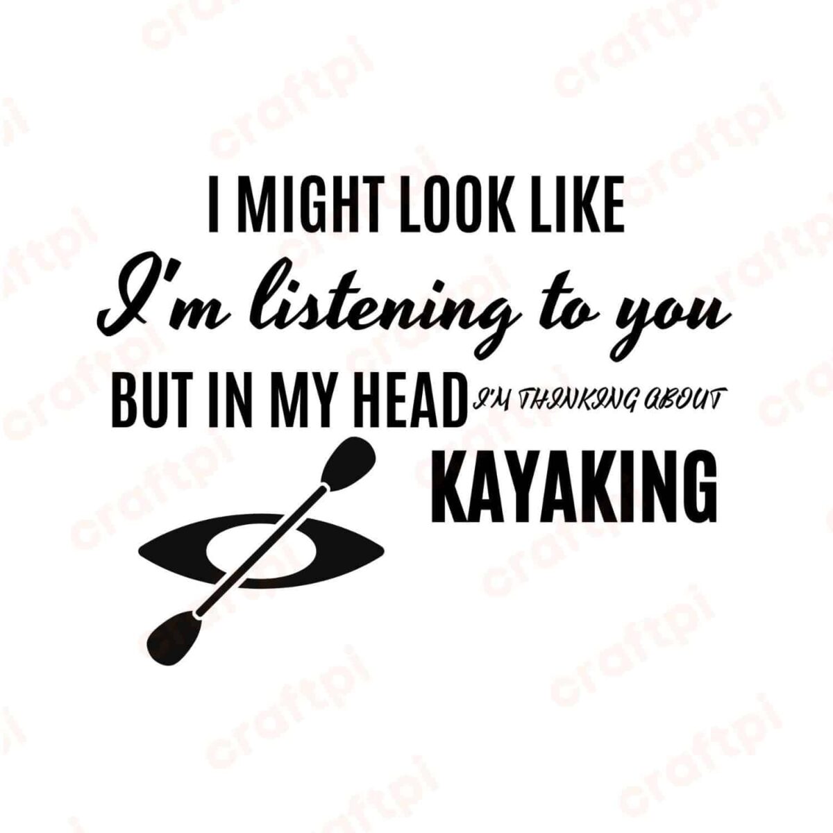 I Might Look Like I'm Listening To You But In My Head I'm Thinking About Kayaking SVG, PNG, JPG, PDF Files